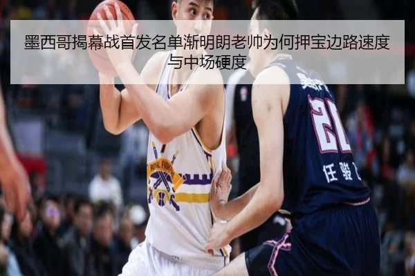 墨西哥揭幕战首发名单渐明朗老帅为何押宝边路速度与中场硬度